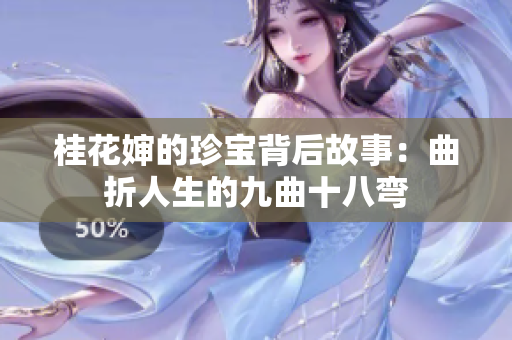 桂花婶的珍宝背后故事：曲折人生的九曲十八弯
