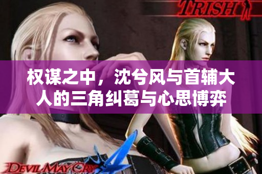 权谋之中，沈兮风与首辅大人的三角纠葛与心思博弈