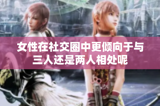 女性在社交圈中更倾向于与三人还是两人相处呢