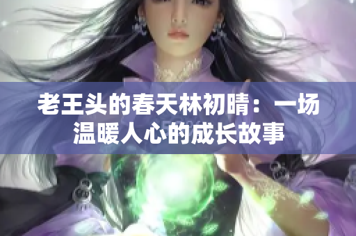 老王头的春天林初晴：一场温暖人心的成长故事