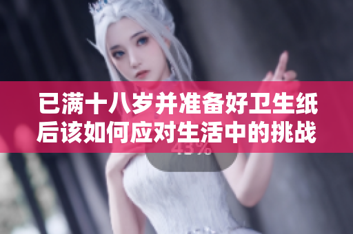 已满十八岁并准备好卫生纸后该如何应对生活中的挑战