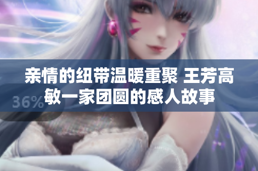 亲情的纽带温暖重聚 王芳高敏一家团圆的感人故事