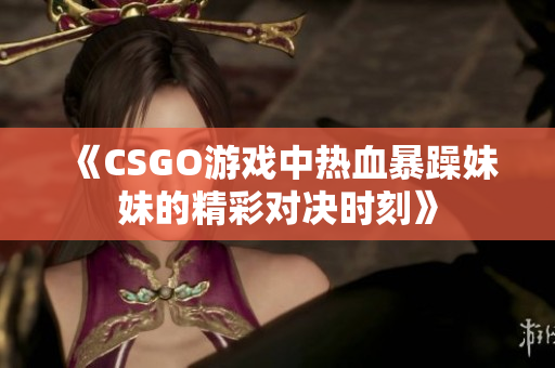 《CSGO游戏中热血暴躁妹妹的精彩对决时刻》