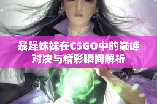 暴躁妹妹在CSGO中的巅峰对决与精彩瞬间解析