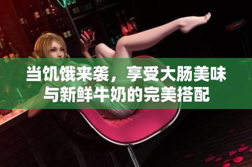 当饥饿来袭，享受大肠美味与新鲜牛奶的完美搭配