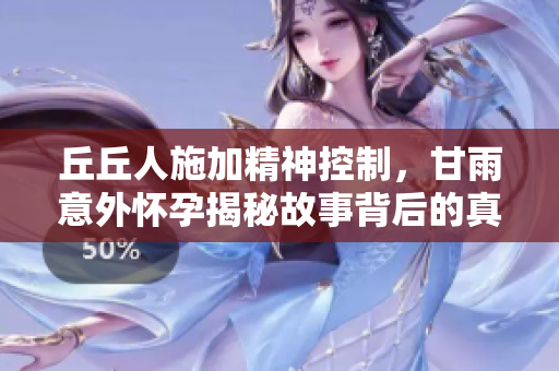 丘丘人施加精神控制，甘雨意外怀孕揭秘故事背后的真相