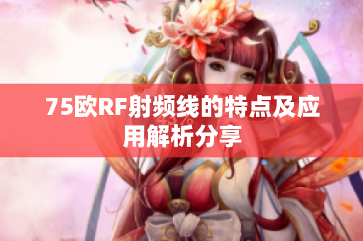 75欧RF射频线的特点及应用解析分享