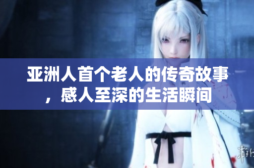亚洲人首个老人的传奇故事，感人至深的生活瞬间