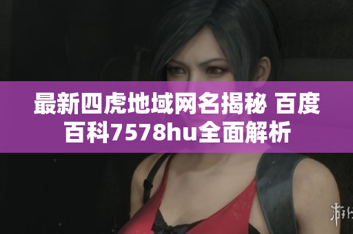 最新四虎地域网名揭秘 百度百科7578hu全面解析