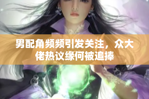 男配角频频引发关注，众大佬热议缘何被追捧