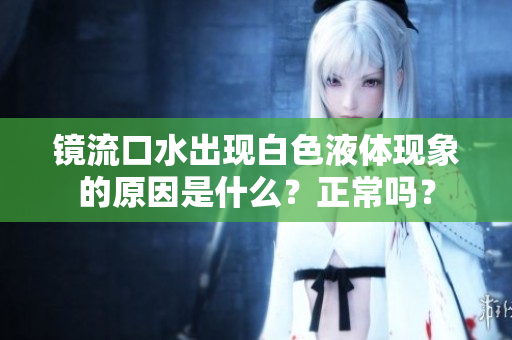 镜流口水出现白色液体现象的原因是什么？正常吗？