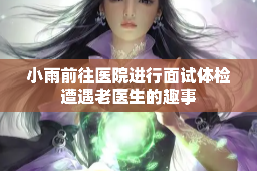 小雨前往医院进行面试体检遭遇老医生的趣事