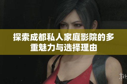 探索成都私人家庭影院的多重魅力与选择理由