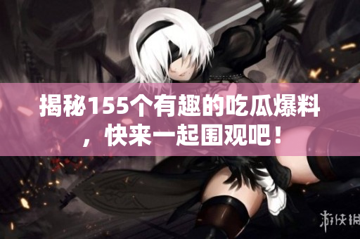 揭秘155个有趣的吃瓜爆料，快来一起围观吧！