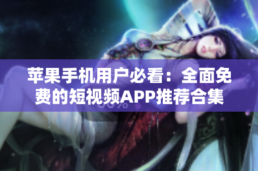 苹果手机用户必看：全面免费的短视频APP推荐合集
