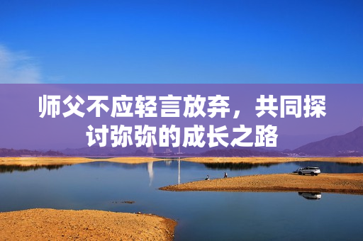 师父不应轻言放弃，共同探讨弥弥的成长之路