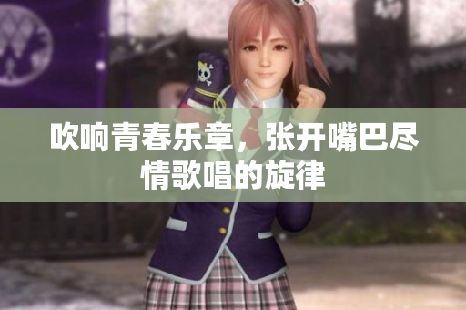 吹响青春乐章，张开嘴巴尽情歌唱的旋律