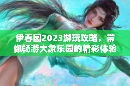 伊春园2023游玩攻略，带你畅游大象乐园的精彩体验