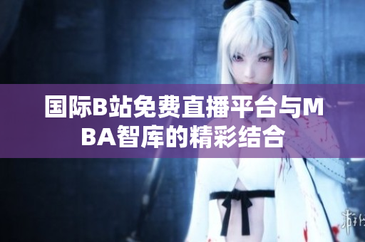 国际B站免费直播平台与MBA智库的精彩结合