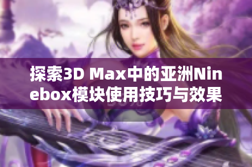 探索3D Max中的亚洲Ninebox模块使用技巧与效果分析