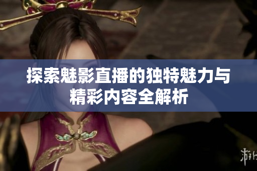 探索魅影直播的独特魅力与精彩内容全解析