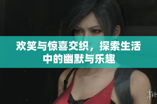 欢笑与惊喜交织，探索生活中的幽默与乐趣
