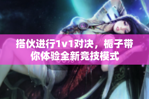 搭伙进行1v1对决，栀子带你体验全新竞技模式