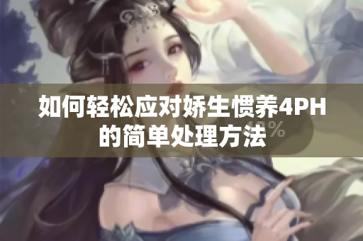 如何轻松应对娇生惯养4PH的简单处理方法