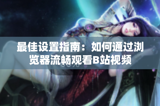 最佳设置指南：如何通过浏览器流畅观看B站视频
