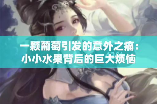 一颗葡萄引发的意外之痛：小小水果背后的巨大烦恼