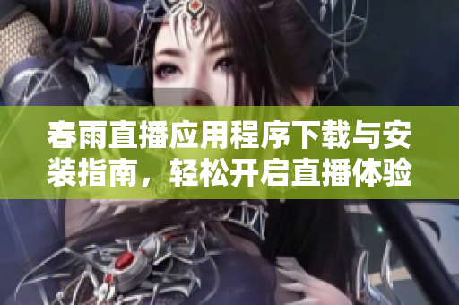 春雨直播应用程序下载与安装指南，轻松开启直播体验