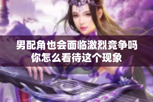 男配角也会面临激烈竞争吗你怎么看待这个现象