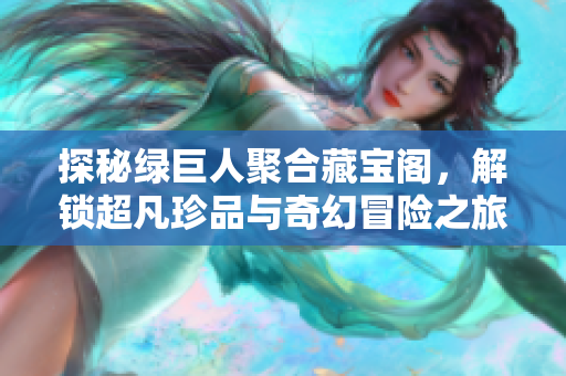 探秘绿巨人聚合藏宝阁，解锁超凡珍品与奇幻冒险之旅