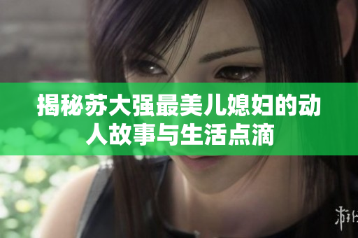 揭秘苏大强最美儿媳妇的动人故事与生活点滴