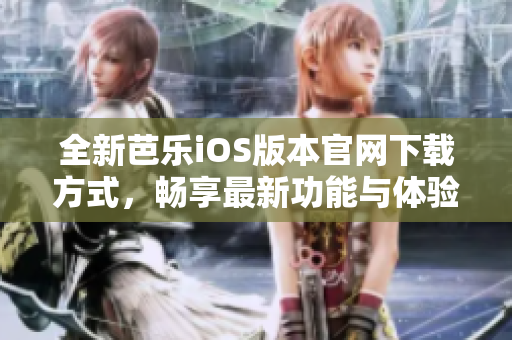 全新芭乐iOS版本官网下载方式，畅享最新功能与体验