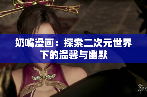 奶嘴漫画：探索二次元世界下的温馨与幽默