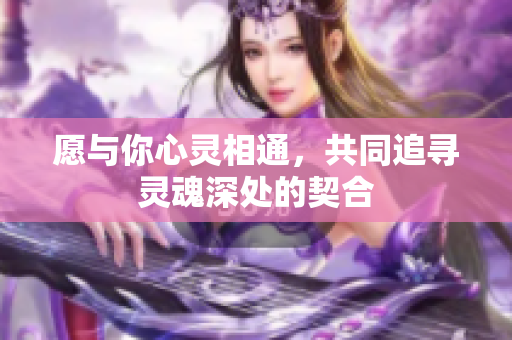 愿与你心灵相通，共同追寻灵魂深处的契合