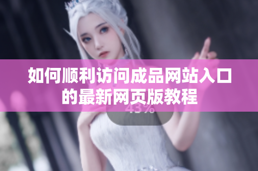 如何顺利访问成品网站入口的最新网页版教程