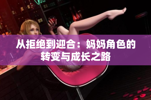 从拒绝到迎合：妈妈角色的转变与成长之路