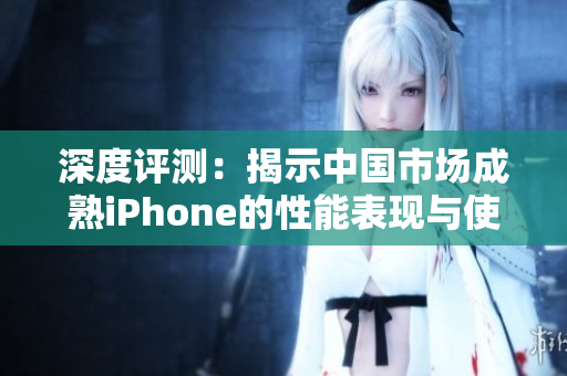 深度评测：揭示中国市场成熟iPhone的性能表现与使用体验