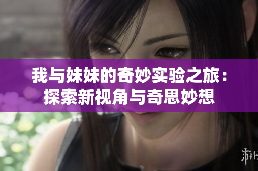 我与妹妹的奇妙实验之旅：探索新视角与奇思妙想