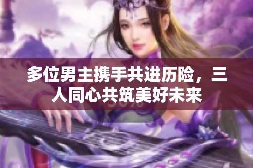 多位男主携手共进历险，三人同心共筑美好未来