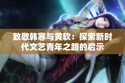 致敬韩寒与黄软：探索新时代文艺青年之路的启示