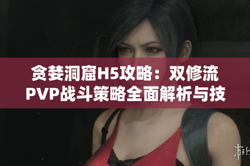 贪婪洞窟H5攻略：双修流PVP战斗策略全面解析与技巧分享