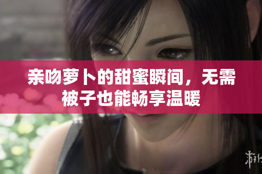 亲吻萝卜的甜蜜瞬间，无需被子也能畅享温暖