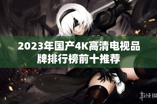 2023年国产4K高清电视品牌排行榜前十推荐