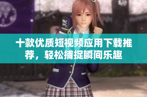 十款优质短视频应用下载推荐，轻松捕捉瞬间乐趣