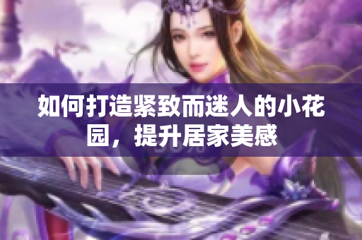 如何打造紧致而迷人的小花园，提升居家美感