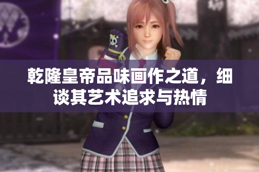 乾隆皇帝品味画作之道，细谈其艺术追求与热情