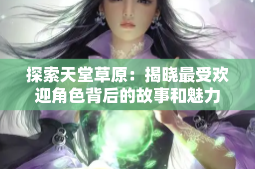 探索天堂草原：揭晓最受欢迎角色背后的故事和魅力